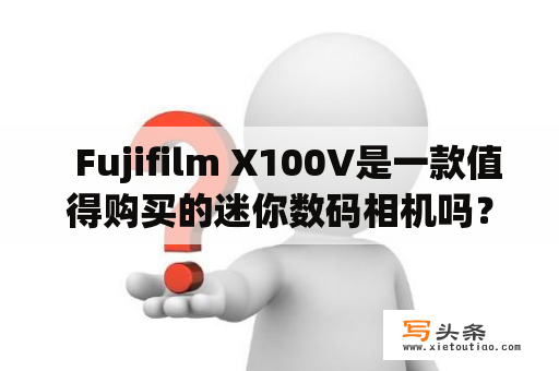   Fujifilm X100V是一款值得购买的迷你数码相机吗？