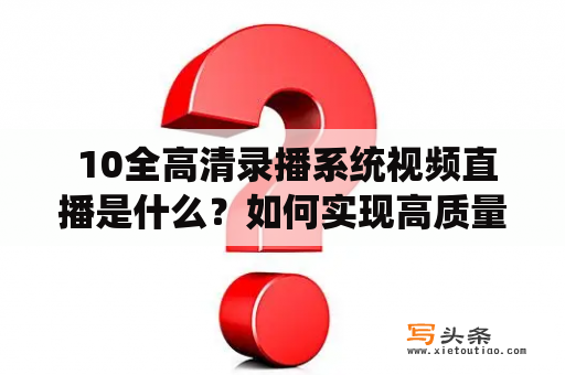  10全高清录播系统视频直播是什么？如何实现高质量的视频直播？