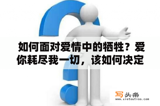  如何面对爱情中的牺牲？爱你耗尽我一切，该如何决定？爱牺牲决定