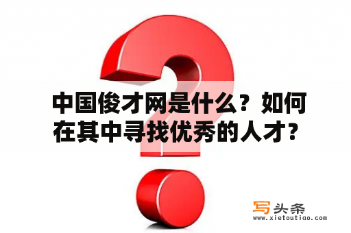  中国俊才网是什么？如何在其中寻找优秀的人才？