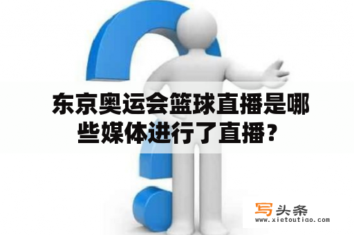  东京奥运会篮球直播是哪些媒体进行了直播？