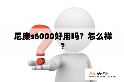  尼康s6000好用吗？怎么样？