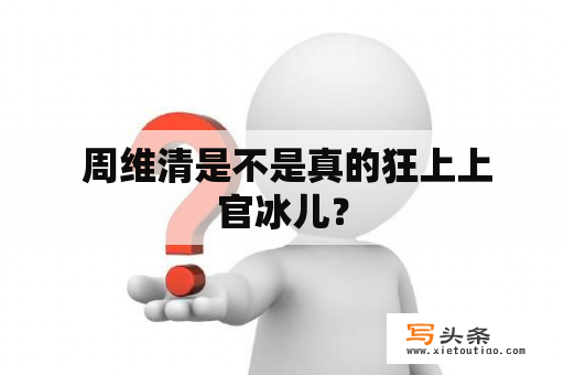  周维清是不是真的狂上上官冰儿？