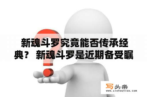  新魂斗罗究竟能否传承经典？ 新魂斗罗是近期备受瞩目的游戏之一，许多老玩家对于这款经典游戏的新作也是期待已久。但是，新魂斗罗究竟能否真正地传承经典？让我们来一探究竟。