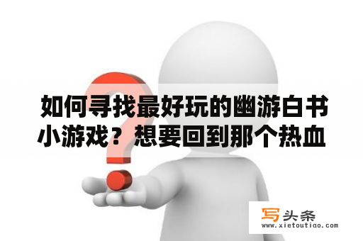  如何寻找最好玩的幽游白书小游戏？想要回到那个热血澎湃的幽游白书时代？那么就来玩一些经典的幽游白书小游戏吧！下面我们来推荐一些最好玩的幽游白书小游戏。