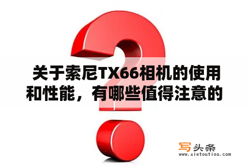  关于索尼TX66相机的使用和性能，有哪些值得注意的地方？