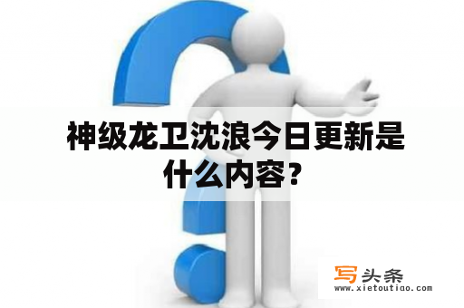  神级龙卫沈浪今日更新是什么内容？