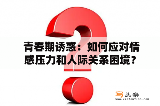  青春期诱惑：如何应对情感压力和人际关系困境？