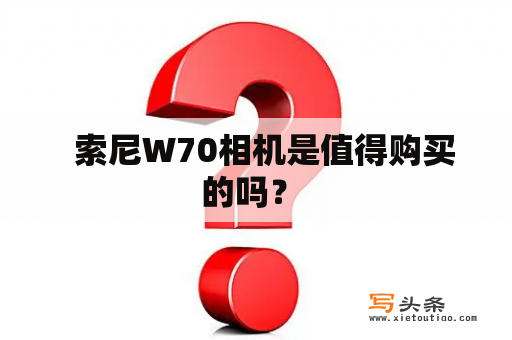   索尼W70相机是值得购买的吗？ 