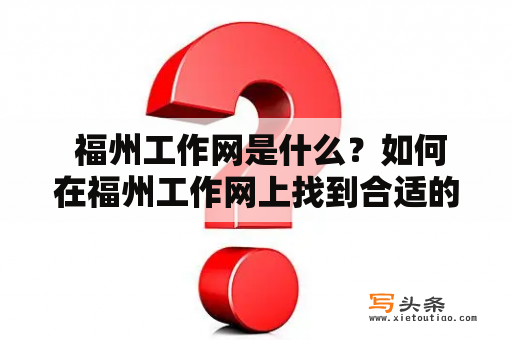  福州工作网是什么？如何在福州工作网上找到合适的工作岗位？