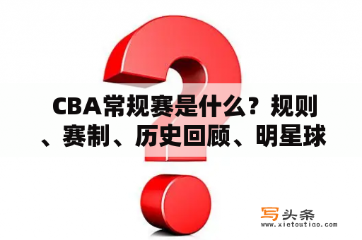  CBA常规赛是什么？规则、赛制、历史回顾、明星球员等相关介绍