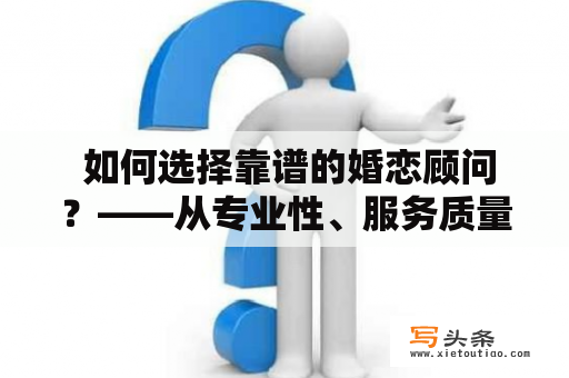  如何选择靠谱的婚恋顾问？——从专业性、服务质量和口碑三个方面考虑