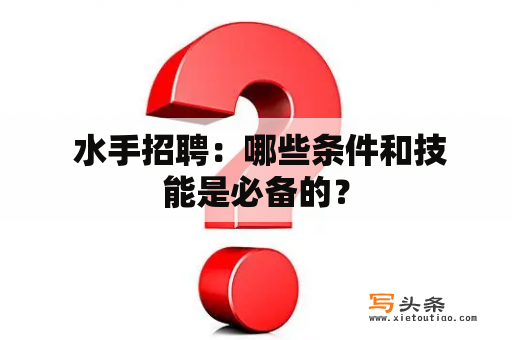  水手招聘：哪些条件和技能是必备的？