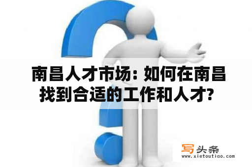  南昌人才市场: 如何在南昌找到合适的工作和人才?