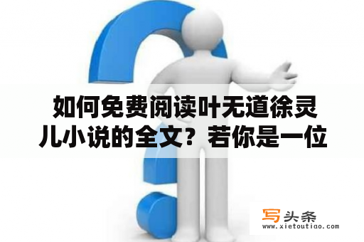  如何免费阅读叶无道徐灵儿小说的全文？若你是一位叶无道和徐灵儿小说的粉丝，相信你一定想要免费阅读他们的作品。但是，往往我们在查找他们的小说时，要么遇到版权问题而无法阅读，要么需要付费才能看全文。那么，今天我们就来讲讲如何免费阅读叶无道徐灵儿小说的全文。