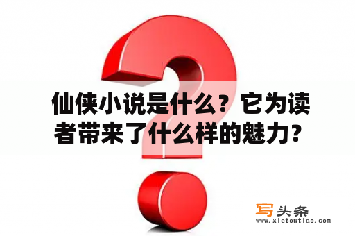  仙侠小说是什么？它为读者带来了什么样的魅力？