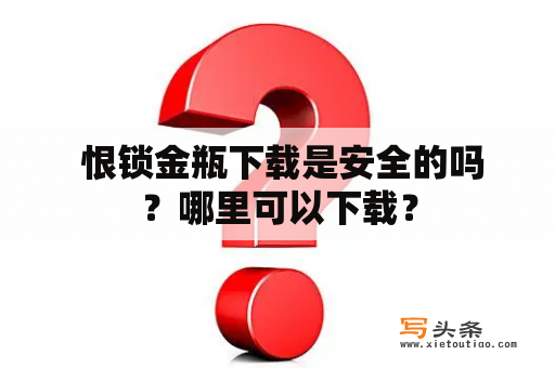  恨锁金瓶下载是安全的吗？哪里可以下载？