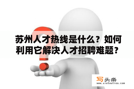  苏州人才热线是什么？如何利用它解决人才招聘难题？