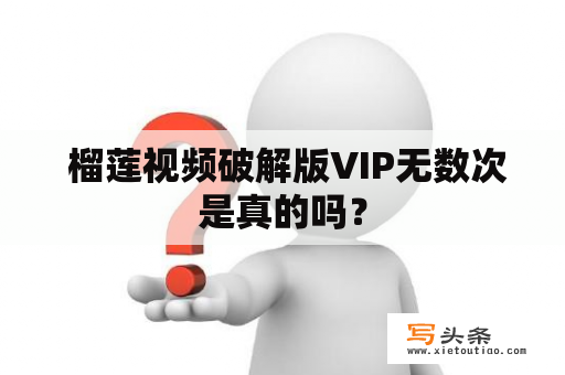  榴莲视频破解版VIP无数次是真的吗？