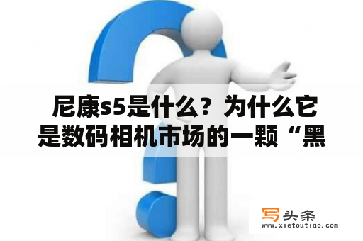  尼康s5是什么？为什么它是数码相机市场的一颗“黑马”？