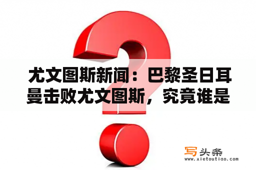  尤文图斯新闻：巴黎圣日耳曼击败尤文图斯，究竟谁是冠军热门？