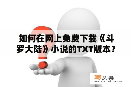  如何在网上免费下载《斗罗大陆》小说的TXT版本？斗罗大陆，是一部非常受欢迎的玄幻小说，讲述了唐三的成长之路。如果你想在网上找到小说的TXT免费下载链接，看到这里，你来对了地方。下面，我们将向你分享一些下载方法。