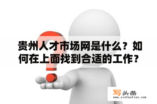  贵州人才市场网是什么？如何在上面找到合适的工作？