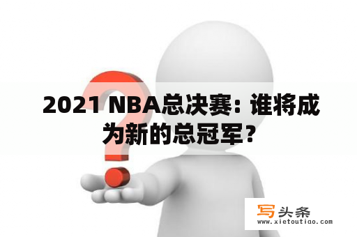  2021 NBA总决赛: 谁将成为新的总冠军？