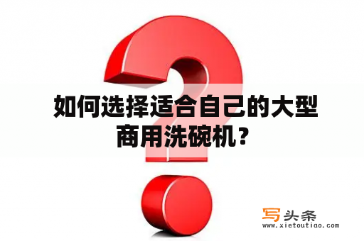  如何选择适合自己的大型商用洗碗机？