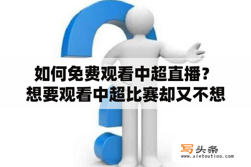  如何免费观看中超直播？ 想要观看中超比赛却又不想花费太多钱，那么该怎么办呢？现在，我们来一步步教你如何免费观看中超直播。