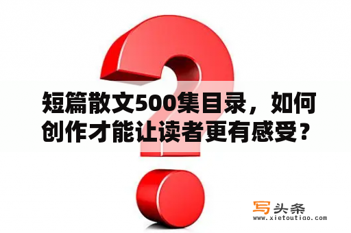  短篇散文500集目录，如何创作才能让读者更有感受？