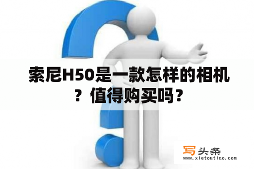  索尼H50是一款怎样的相机？值得购买吗？