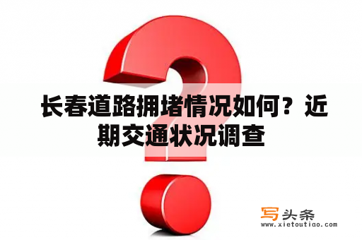  长春道路拥堵情况如何？近期交通状况调查