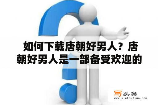  如何下载唐朝好男人？唐朝好男人是一部备受欢迎的历史题材电视剧，讲述了唐朝的两任帝王李世民和唐太宗李隆基之间的斗争和故事。许多观众对于该剧的剧情和演员表现非常满意，想要下载该剧进行观看。