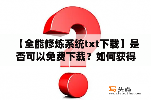  【全能修炼系统txt下载】是否可以免费下载？如何获得全能修炼系统txt下载资源？