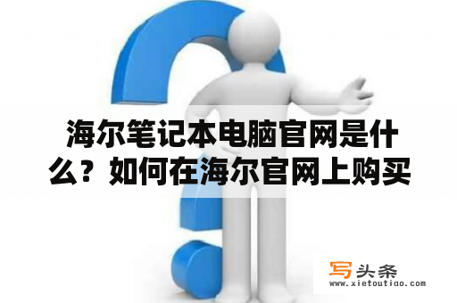  海尔笔记本电脑官网是什么？如何在海尔官网上购买笔记本电脑？