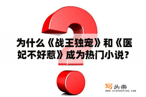  为什么《战王独宠》和《医妃不好惹》成为热门小说？