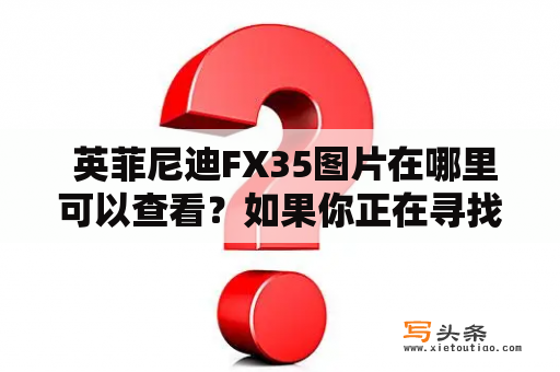  英菲尼迪FX35图片在哪里可以查看？如果你正在寻找英菲尼迪FX35的图片，今天我们来告诉你各种途径和方式，让你轻松找到各种美轮美奂的图片。英菲尼迪FX35是一款兼备豪华、运动、舒适和实用性的豪车，尤其是其整体设计和外观造型，深受广大车迷和消费者的喜爱和追捧。下面我们来看看通过哪些途径和方式可以欣赏到英菲尼迪FX35的图片。