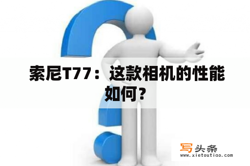  索尼T77：这款相机的性能如何？