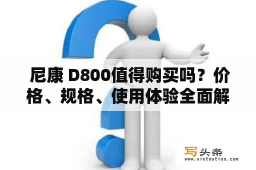  尼康 D800值得购买吗？价格、规格、使用体验全面解析