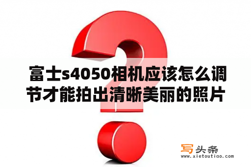  富士s4050相机应该怎么调节才能拍出清晰美丽的照片？