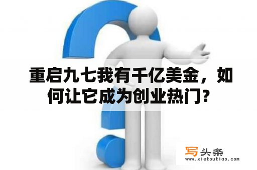  重启九七我有千亿美金，如何让它成为创业热门？