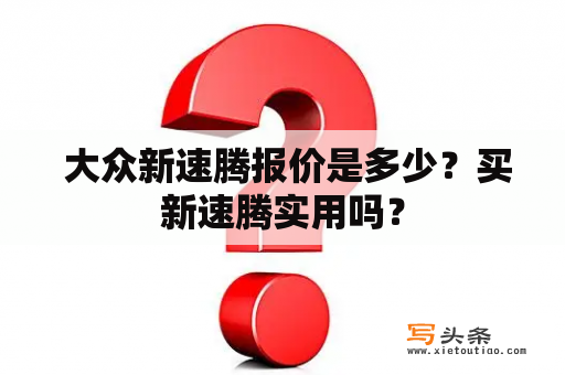  大众新速腾报价是多少？买新速腾实用吗？