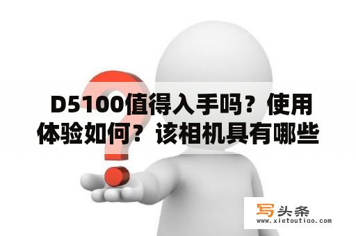  D5100值得入手吗？使用体验如何？该相机具有哪些优势和弱点？