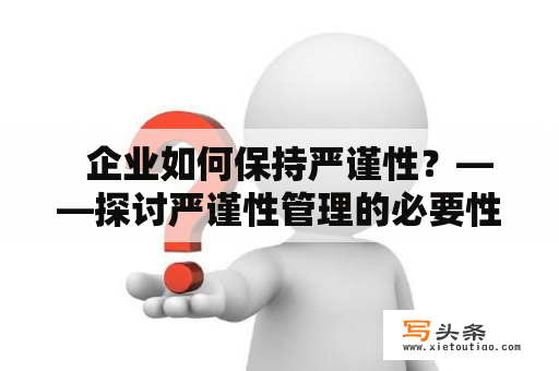   企业如何保持严谨性？——探讨严谨性管理的必要性和实现方法 