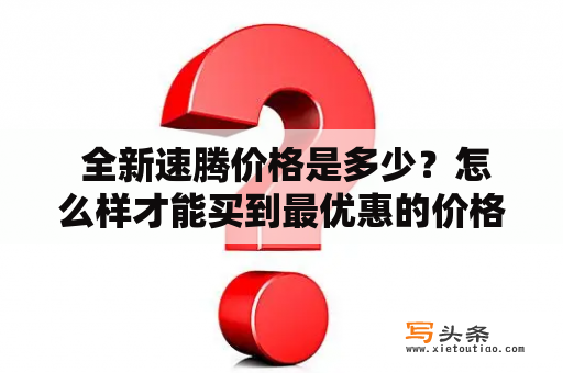  全新速腾价格是多少？怎么样才能买到最优惠的价格？