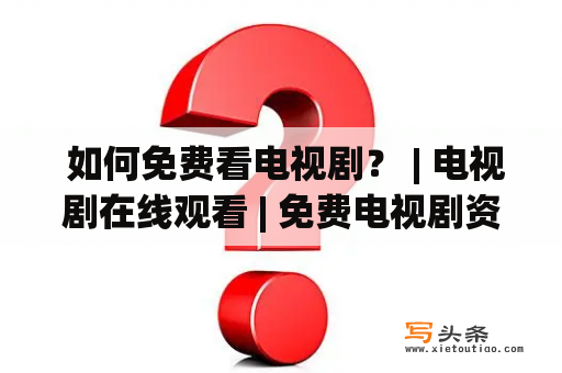  如何免费看电视剧？ | 电视剧在线观看 | 免费电视剧资源 | 在线观看电视剧 | 免费电视剧推荐