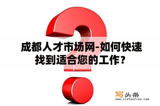  成都人才市场网-如何快速找到适合您的工作？