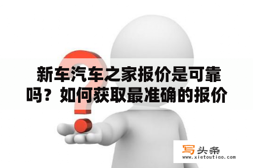  新车汽车之家报价是可靠吗？如何获取最准确的报价？