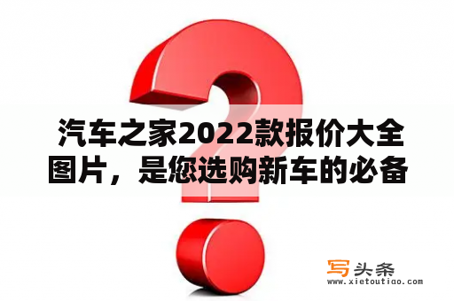  汽车之家2022款报价大全图片，是您选购新车的必备指南吗？汽车之家2022款报价大全